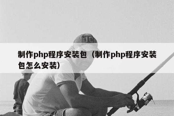 制作php程序安装包（制作php程序安装包怎么安装）