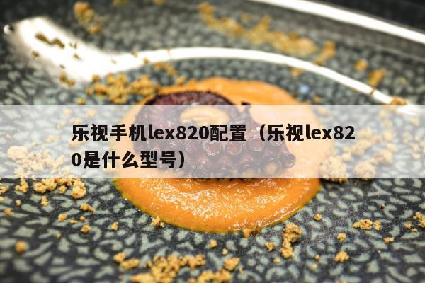 乐视手机lex820配置（乐视lex820是什么型号）