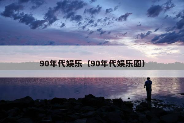 90年代娱乐（90年代娱乐圈）