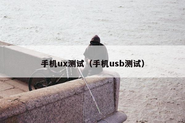 手机ux测试（手机usb测试）