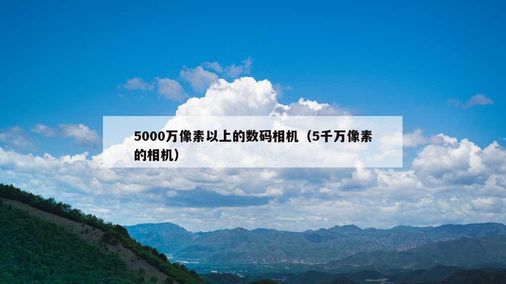 5000万像素以上的数码相机（5千万像素的相机）