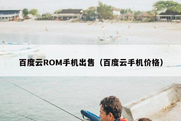 百度云ROM手机出售（百度云手机价格）