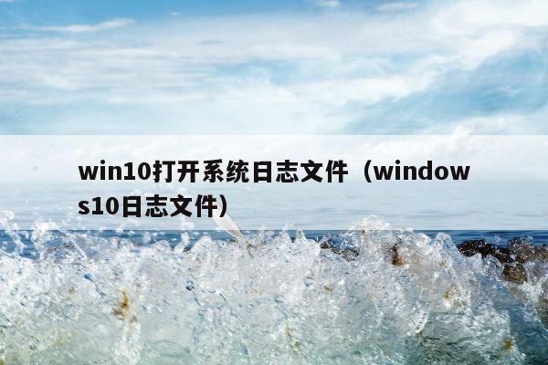 win10打开系统日志文件（windows10日志文件）