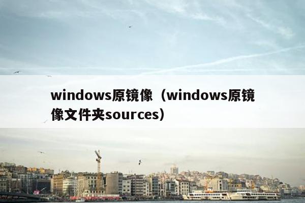 windows原镜像（windows原镜像文件夹sources）