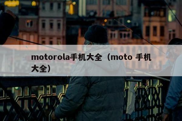 motorola手机大全（moto 手机大全）