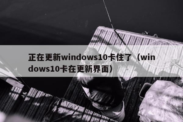 正在更新windows10卡住了（windows10卡在更新界面）