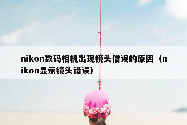 nikon数码相机出现镜头借误的原因（nikon显示镜头错误）