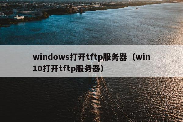 windows打开tftp服务器（win10打开tftp服务器）