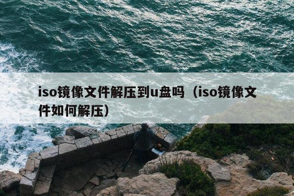 iso镜像文件解压到u盘吗（iso镜像文件如何解压）