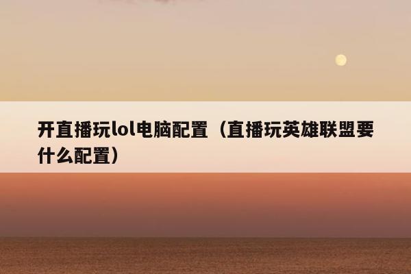 开直播玩lol电脑配置（直播玩英雄联盟要什么配置）