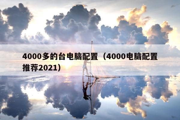 4000多的台电脑配置（4000电脑配置推荐2021）