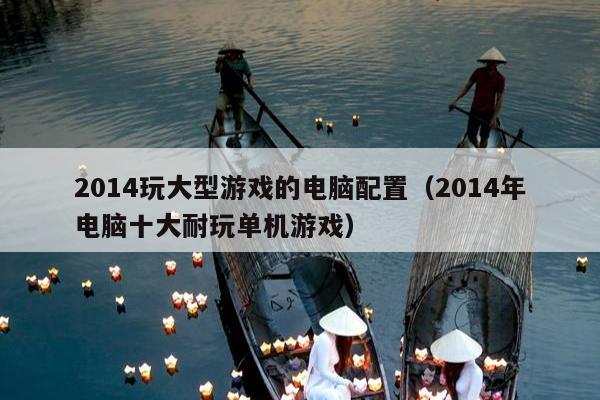 2014玩大型游戏的电脑配置（2014年电脑十大耐玩单机游戏）