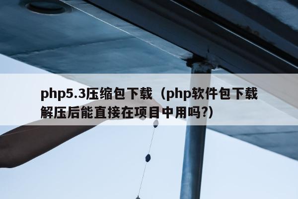 php5.3压缩包下载（php软件包下载解压后能直接在项目中用吗?）