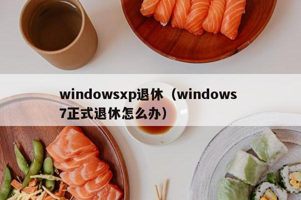 windowsxp退休（windows 7正式退休怎么办）