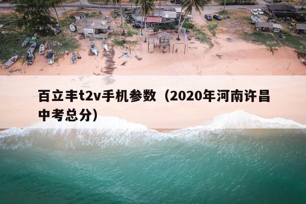 百立丰t2v手机参数（2020年河南许昌中考总分）