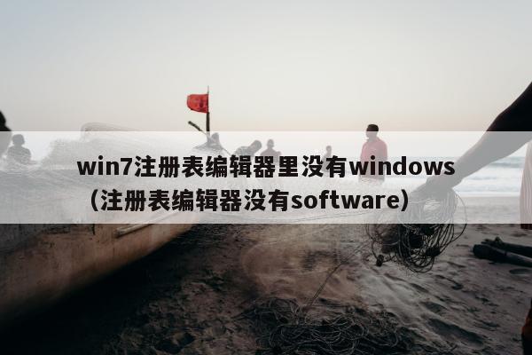 win7注册表编辑器里没有windows（注册表编辑器没有software）