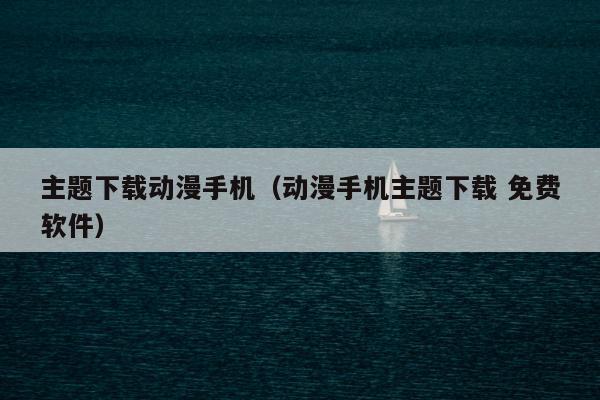 主题下载动漫手机（动漫手机主题下载 免费软件）