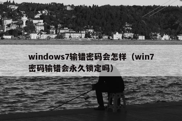 windows7输错密码会怎样（win7密码输错会永久锁定吗）