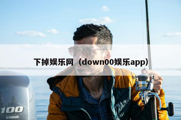 下掉娱乐网（down00娱乐app）