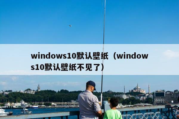 windows10默认壁纸（windows10默认壁纸不见了）