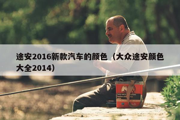 途安2016新款汽车的颜色（大众途安颜色大全2014）