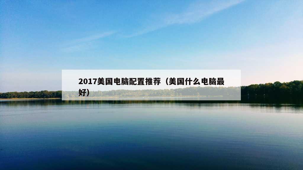 2017美国电脑配置推荐（美国什么电脑最好）