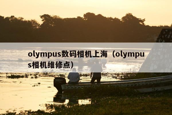 olympus数码相机上海（olympus相机维修点）