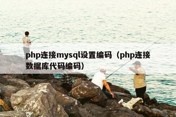 php连接mysql设置编码（php连接数据库代码编码）