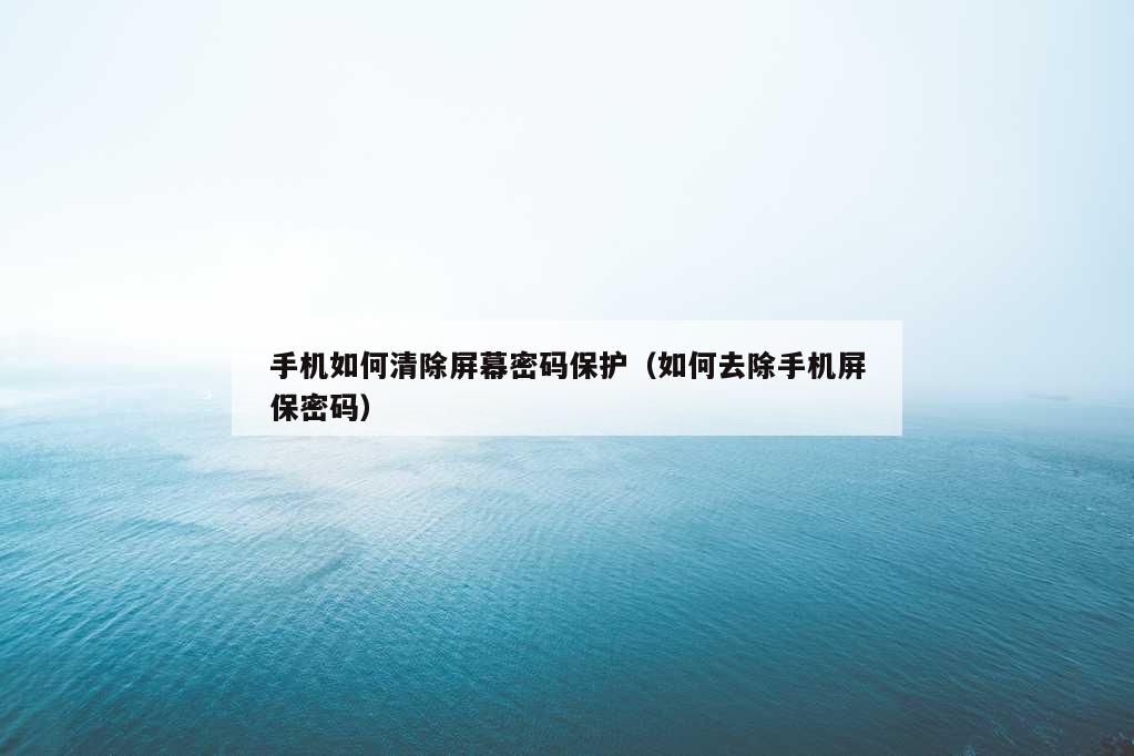 手机如何清除屏幕密码保护（如何去除手机屏保密码）