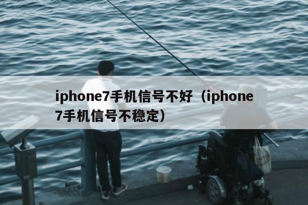 iphone7手机信号不好（iphone7手机信号不稳定）