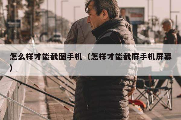 怎么样才能截图手机（怎样才能截屏手机屏幕）