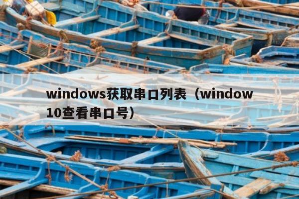 windows获取串口列表（window10查看串口号）