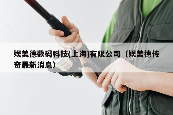 娱美德数码科技(上海)有限公司（娱美德传奇最新消息）