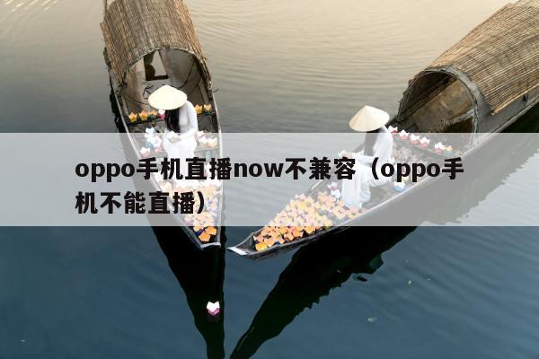 oppo手机直播now不兼容（oppo手机不能直播）