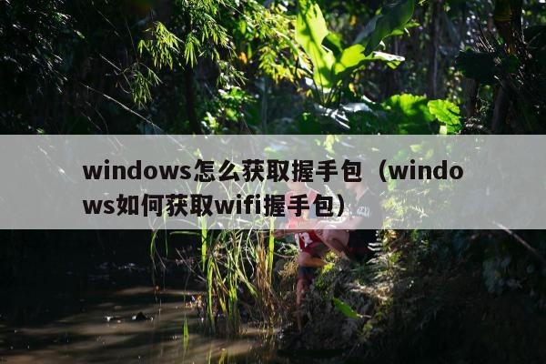 windows怎么获取握手包（windows如何获取wifi握手包）