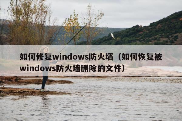 如何修复windows防火墙（如何恢复被windows防火墙删除的文件）