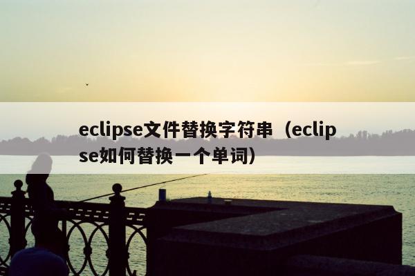 eclipse文件替换字符串（eclipse如何替换一个单词）