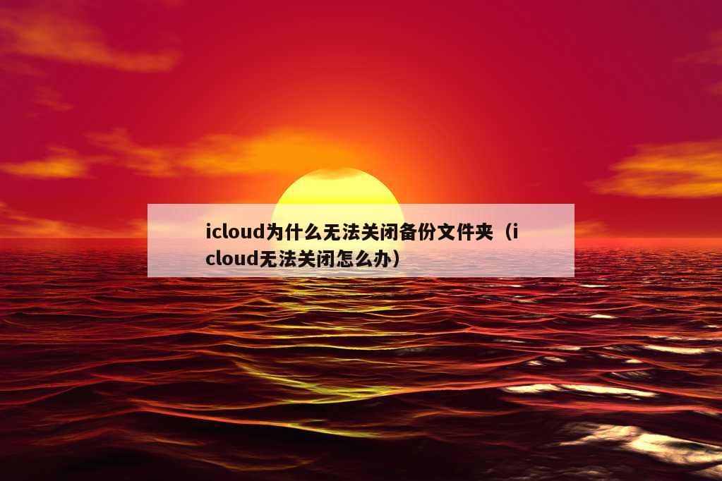 icloud为什么无法关闭备份文件夹（icloud无法关闭怎么办）