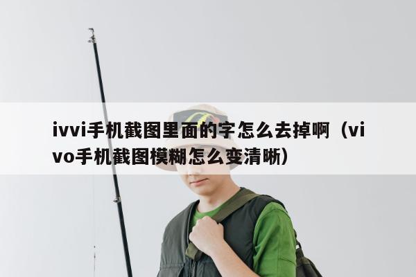 ivvi手机截图里面的字怎么去掉啊（vivo手机截图模糊怎么变清晰）