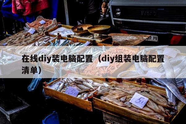 在线diy装电脑配置（diy组装电脑配置清单）