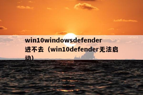 win10windowsdefender进不去（win10defender无法启动）