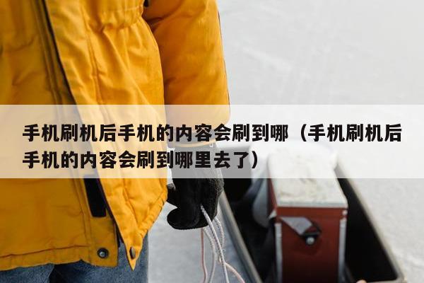 手机刷机后手机的内容会刷到哪（手机刷机后手机的内容会刷到哪里去了）