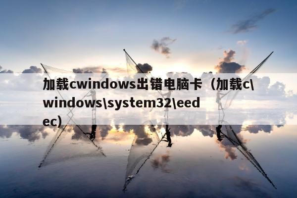 加载cwindows出错电脑卡（加载c\windows\system32\eedec）