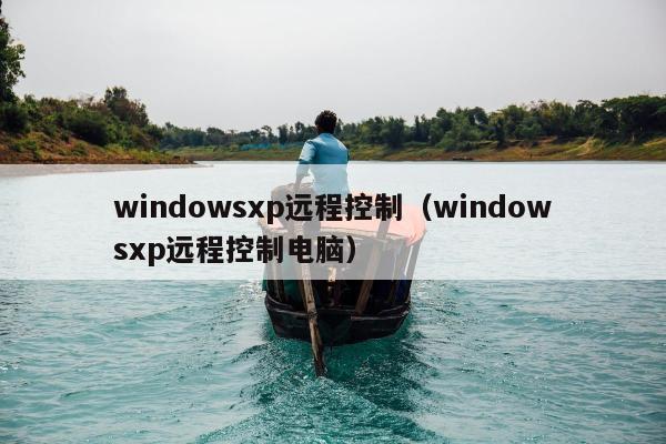 windowsxp远程控制（windowsxp远程控制电脑）