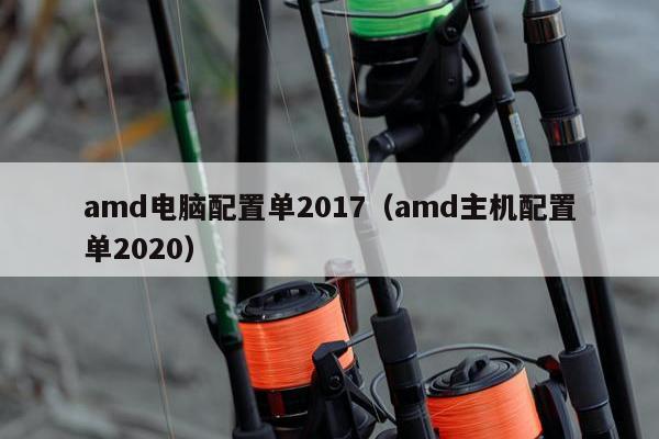 amd电脑配置单2017（amd主机配置单2020）