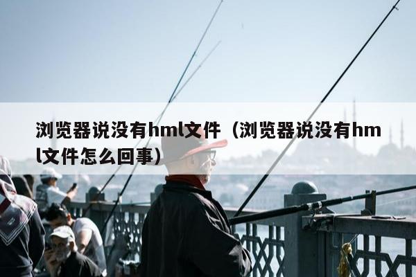 浏览器说没有hml文件（浏览器说没有hml文件怎么回事）