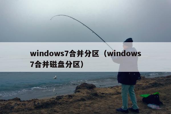 windows7合并分区（windows7合并磁盘分区）