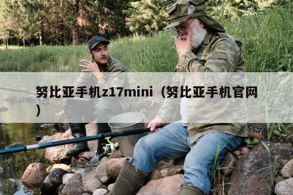 努比亚手机z17mini（努比亚手机官网）