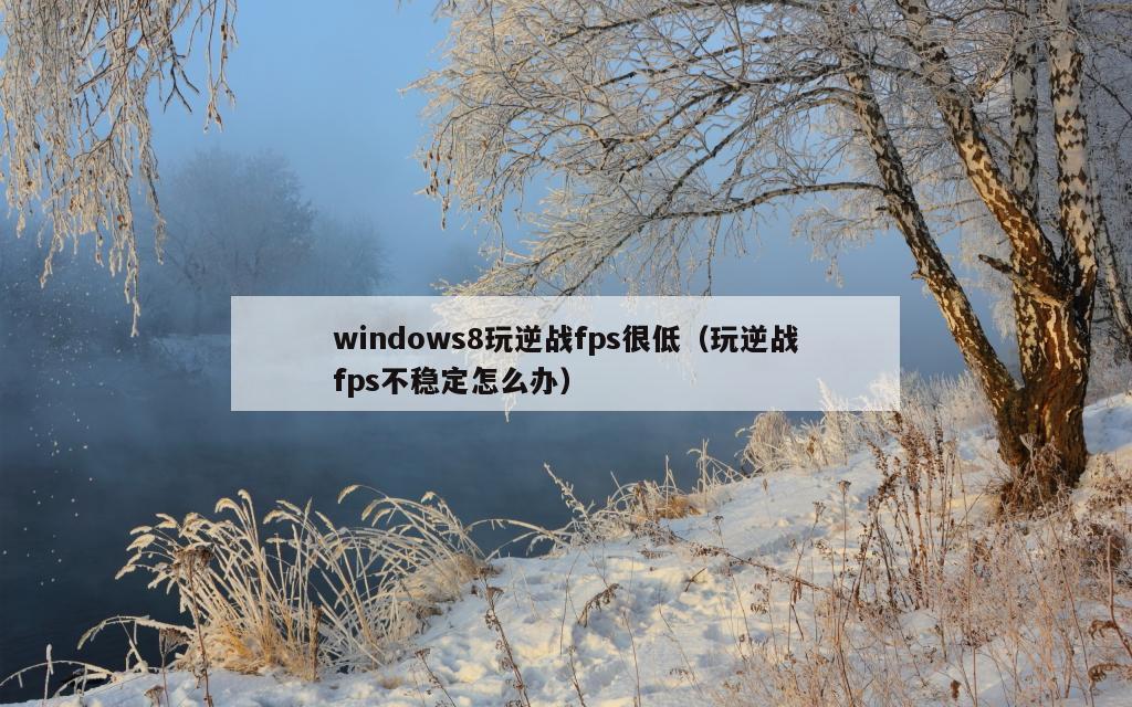 windows8玩逆战fps很低（玩逆战fps不稳定怎么办）