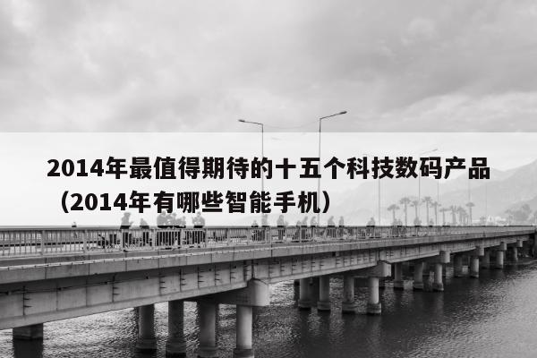 2014年最值得期待的十五个科技数码产品（2014年有哪些智能手机）